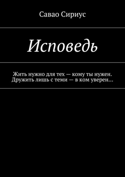 Исповедь. Жить нужно для тех – кому ты нужен. Дружить лишь с теми – в ком уверен…