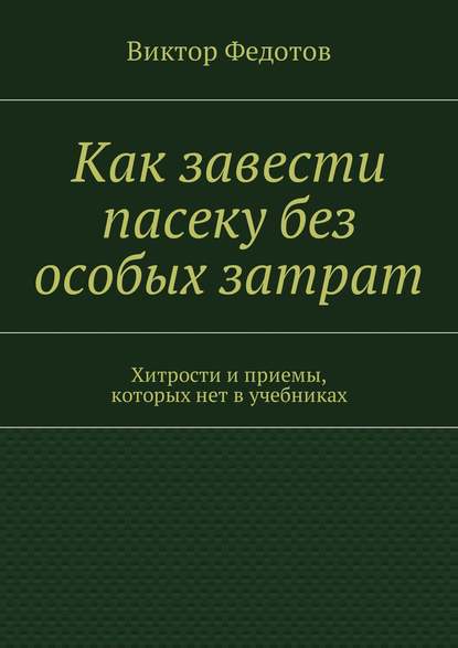 Как завести пасеку без особых затрат. Хитрости и приемы, которых нет в учебниках