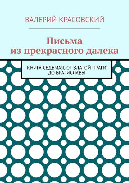 Письма из прекрасного далека. Книга седьмая. От златой Праги до Братиславы