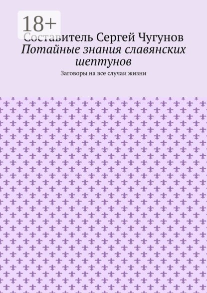 Потайные знания славянских шептунов. Заговоры на все случаи жизни