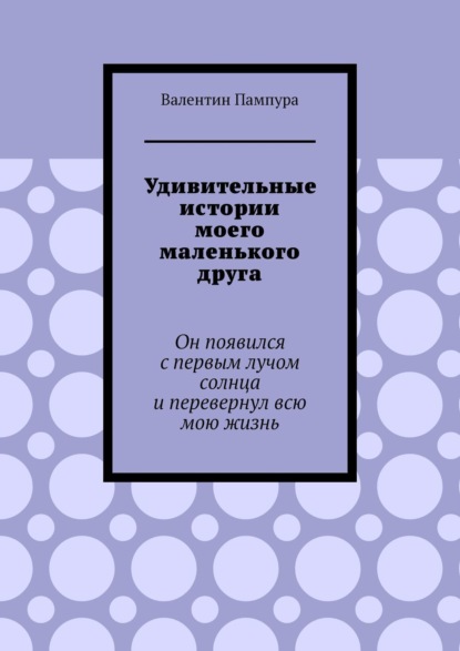 Удивительные истории моего маленького друга. Он появился с первым лучом солнца и перевернул всю мою жизнь