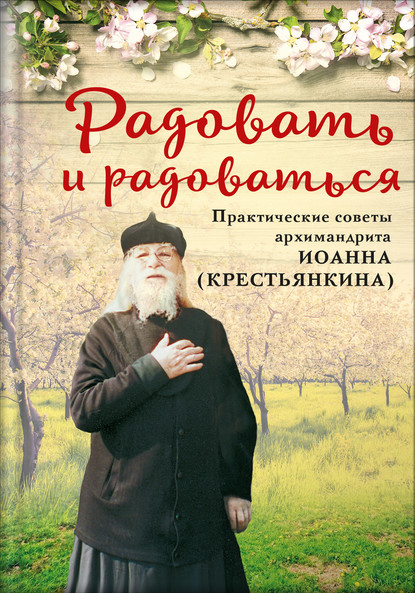 Радовать и радоваться. Практические советы архимандрита Иоанна (Крестьянкина)