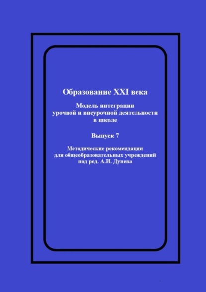 Образование XXI века: Модель интеграции урочной и внеурочной деятельности в школе. Методические рекомендации для общеобразовательных учреждений под ред. А.И. Дунева