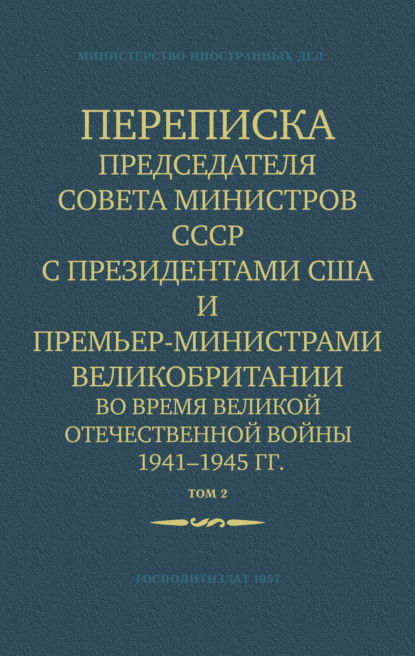 Переписка Председателя Совета Министров СССР с Президентами США и Премьер-Министрами Великобритании во время Великой Отечественной войны 1941–1945 гг. Том 2