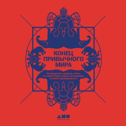 Конец привычного мира. Путеводитель журнала «Нож» по новой этике, новым отношениям и новой справедливости