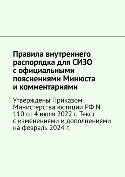 Правила внутреннего распорядка для СИЗО с официальными пояснениями Минюста и комментариями. Утверждены Приказом Министерства юстиции РФ N 110 от 4 июля 2022 г. Текст с изменениями и дополнениями на май 2025 г.