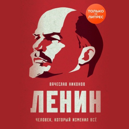 Ленин. Человек, который изменил всё
