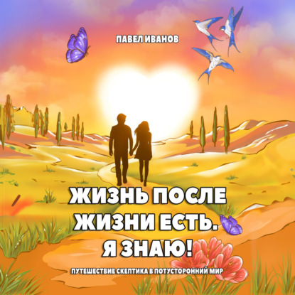 Жизнь после жизни есть. Я знаю! Путешествие скептика в потусторонний мир