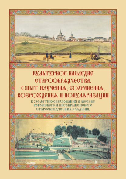 Культурное наследие старообрядчества. Опыт изучения, сохранения, возрождения и популяризации. Сборник материалов круглого стола, посвященного 250-летию образования в Москве Рогожского и Преображенского старообрядческих кладбищ (Москва, 18 ноября 2021 г.)