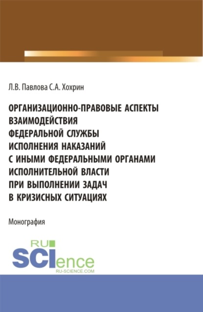 Организационно-правовые аспекты взаимодействия Федеральной службы исполнения наказаний с иными федеральными органами исполнительной власти при выполнении задач в кризисных ситуациях. (Аспирантура, Бакалавриат, Магистратура). Монография.