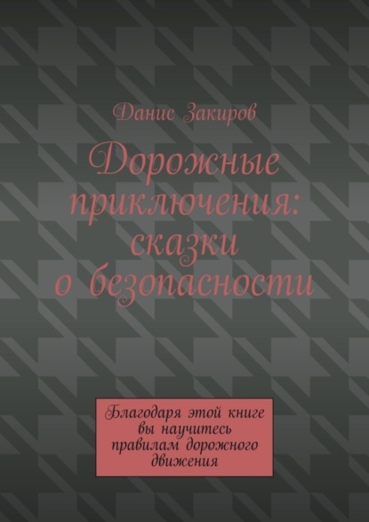 Дорожные приключения: сказки о безопасности. Благодаря этой книге вы научитесь правилам дорожного движения