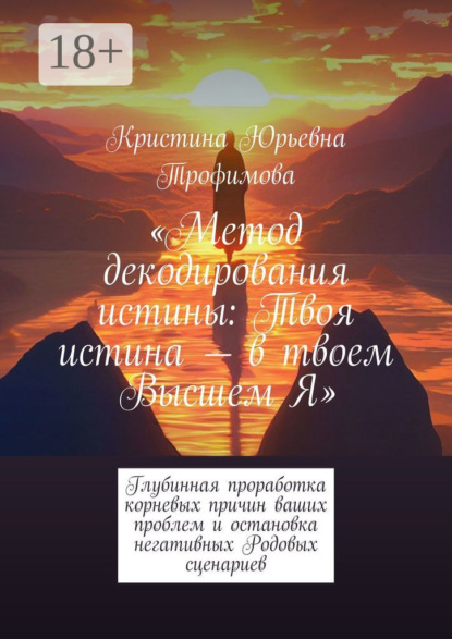 Метод декодирования истины: Твоя истина – в твоем Высшем Я. Глубинная проработка корневых причин ваших проблем и остановка негативных Родовых сценариев