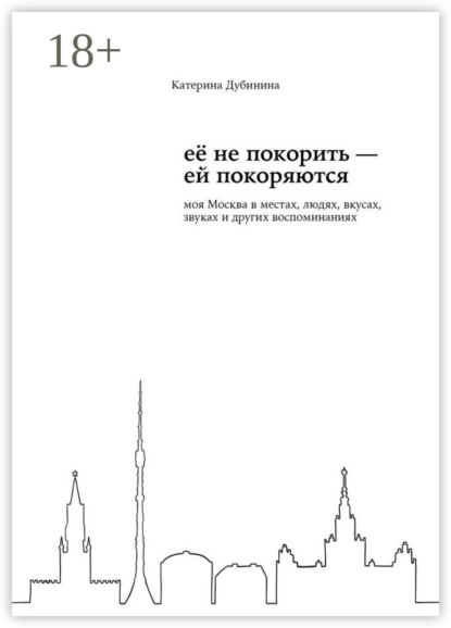 Её не покорить – ей покоряются. Моя Москва в местах, людях, вкусах, звуках и других воспоминаниях