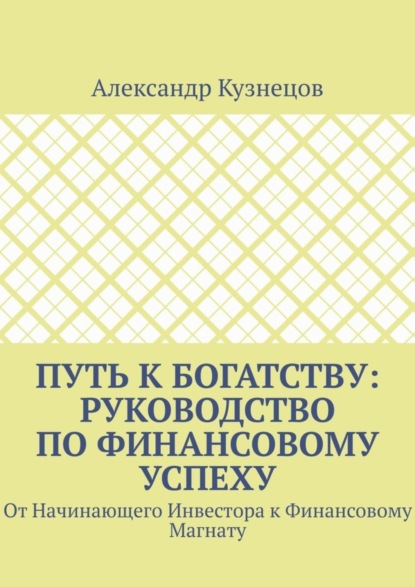 Путь к Богатству: Руководство по финансовому успеху. От начинающего инвестора к финансовому магнату