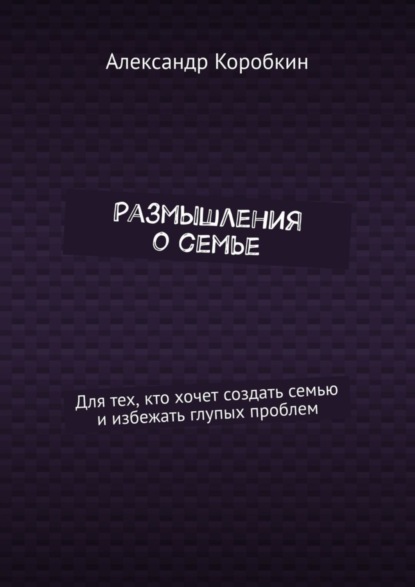 Размышления о семье. Для тех, кто хочет создать семью и избежать глупых проблем