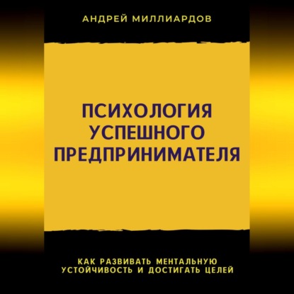 Психология успешного предпринимателя. Как развивать ментальную устойчивость и достигать целей