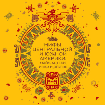 Мифы Центральной и Южной Америки: майя, ацтеки, инки и другие