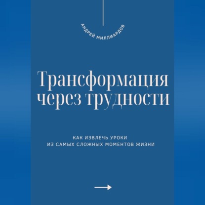 Трансформация через трудности. Как извлечь уроки из самых сложных моментов жизни