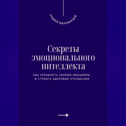 Секреты эмоционального интеллекта. Как управлять своими эмоциями и строить здоровые отношения