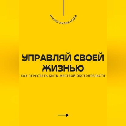 Управляй своей жизнью. Как перестать быть жертвой обстоятельств