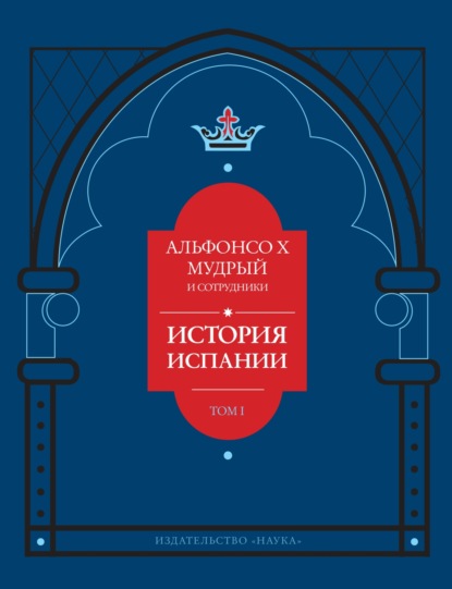 История Испании, которую составил благороднейший король дон Альфонсо, сын благородного короля дона Фернандо и королевы доньи Беатрис. Том 1
