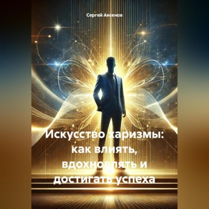 Искусство харизмы: как влиять, вдохновлять и достигать успеха