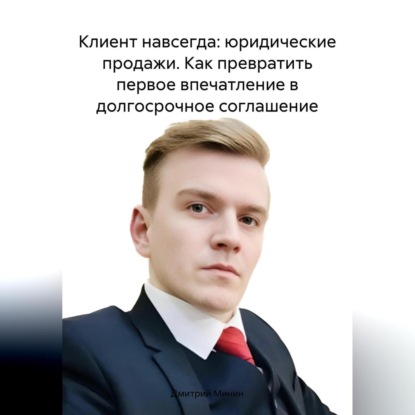 Клиент навсегда: юридические продажи. Как превратить первое впечатление в долгосрочное соглашение.