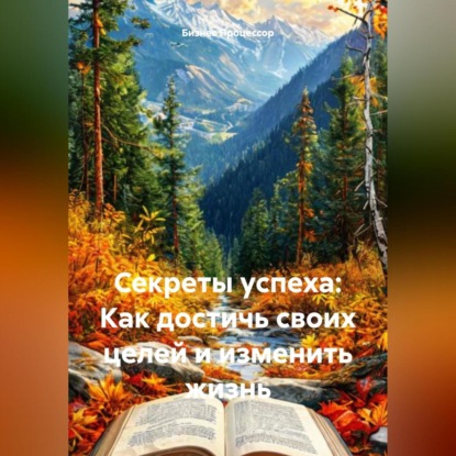 Секреты успеха: Как достичь своих целей и изменить жизнь