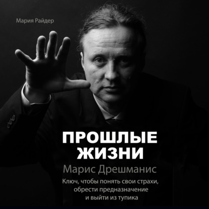 Прошлые жизни. Марис Дрешманис. Ключ, чтобы понять свои страхи, обрести предназначение и выйти из тупика