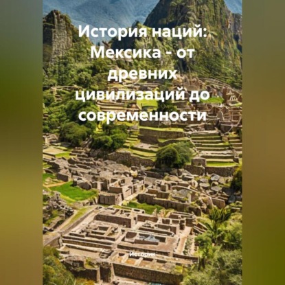 История наций: Мексика – от древних цивилизаций до современности