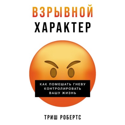 Взрывной характер: Как помешать гневу контролировать вашу жизнь